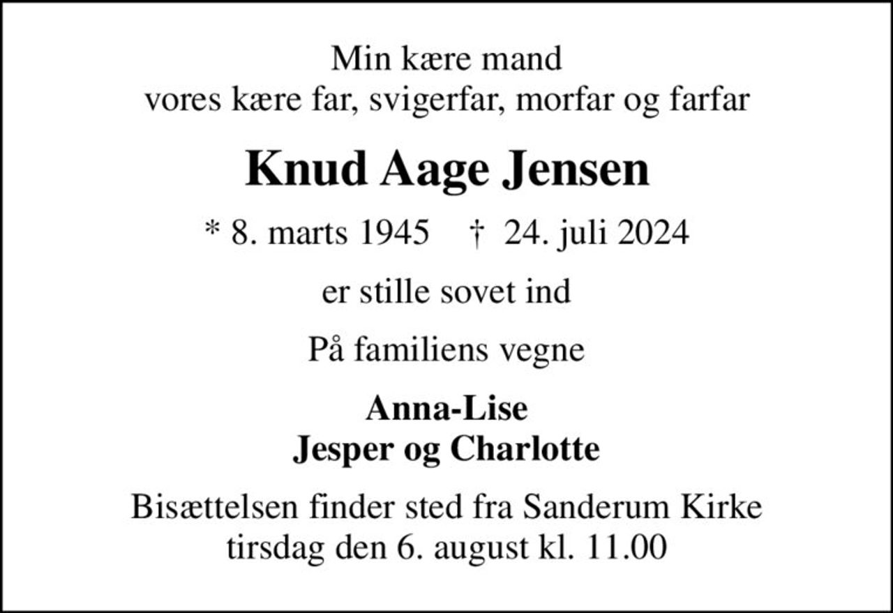 Min kære mand vores kære far, svigerfar, morfar og farfar
Knud Aage Jensen
* 8. marts 1945    ✝ 24. juli 2024
er stille sovet ind
På familiens vegne
Anna-Lise Jesper og Charlotte
Bisættelsen finder sted fra Sanderum Kirke  tirsdag den 6. august kl. 11.00