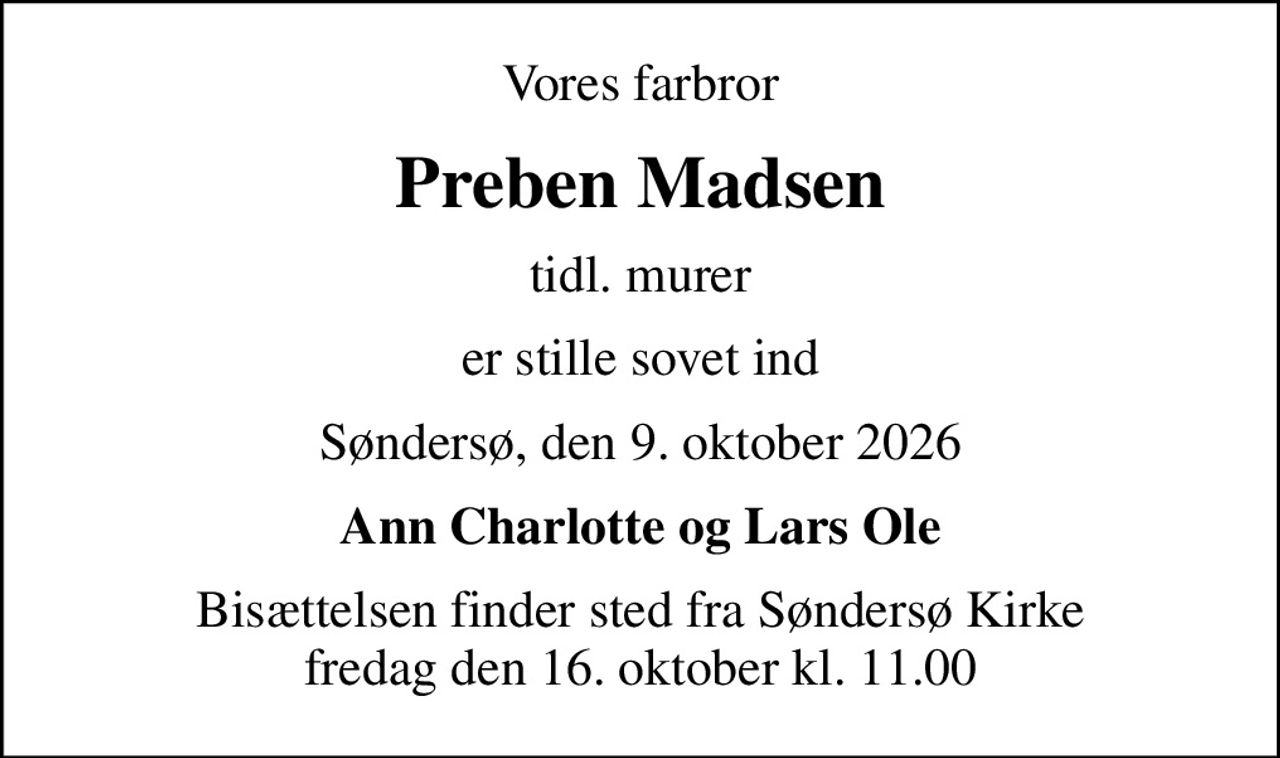 Vores farbror
Preben Madsen
tidl. murer
er stille sovet ind
Søndersø, den 9. oktober 2026
Ann Charlotte og Lars Ole
Bisættelsen finder sted fra Søndersø Kirke  fredag den 16. oktober kl. 11.00