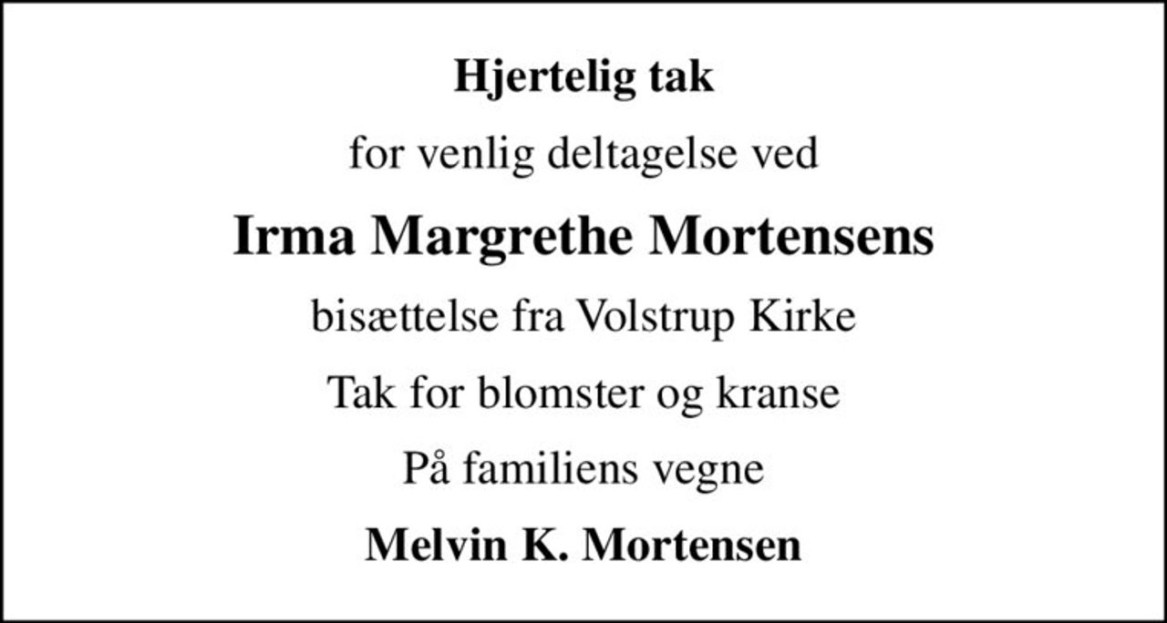 Hjertelig tak
for venlig deltagelse ved
Irma Margrethe Mortensens
bisættelse fra Volstrup Kirke
Tak for blomster og kranse
På familiens vegne
Melvin K. Mortensen