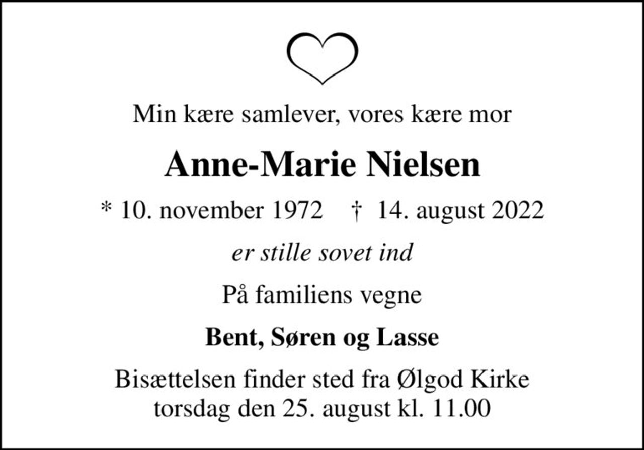 Min kære samlever, vores kære mor
Anne-Marie Nielsen
* 10. november 1972    ✝ 14. august 2022
er stille sovet ind
På familiens vegne
Bent, Søren og Lasse
Bisættelsen finder sted fra Ølgod Kirke  torsdag den 25. august kl. 11.00