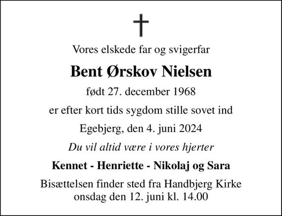 Vores elskede far og svigerfar
Bent Ørskov Nielsen
født 27. december 1968
er efter kort tids sygdom stille sovet ind
Egebjerg, den 4. juni 2024
Du vil altid være i vores hjerter
Kennet - Henriette - Nikolaj og Sara
Bisættelsen finder sted fra Handbjerg Kirke  onsdag den 12. juni kl. 14.00