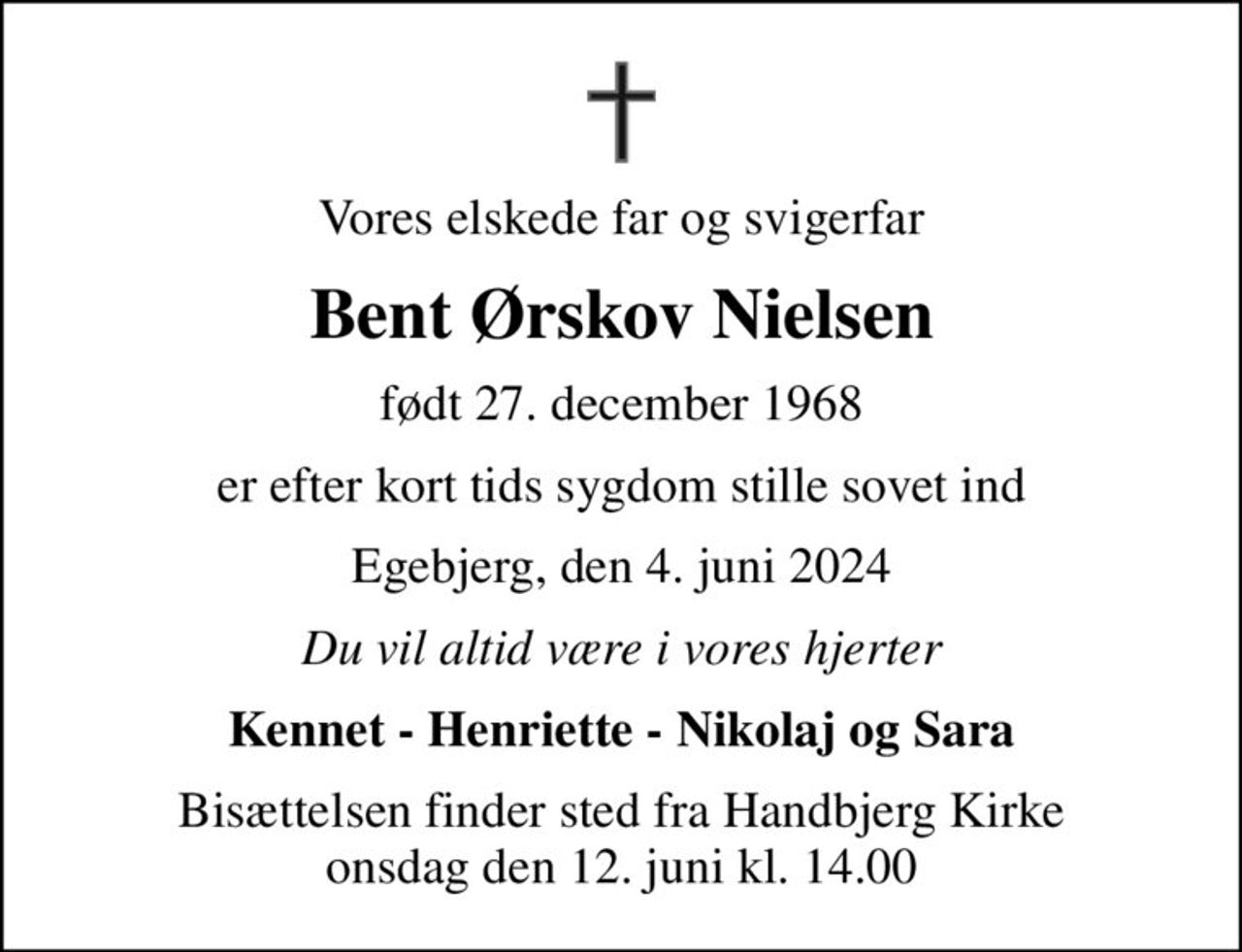 Vores elskede far og svigerfar
Bent Ørskov Nielsen
født 27. december 1968
er efter kort tids sygdom stille sovet ind
Egebjerg, den 4. juni 2024
Du vil altid være i vores hjerter
Kennet - Henriette - Nikolaj og Sara
Bisættelsen finder sted fra Handbjerg Kirke  onsdag den 12. juni kl. 14.00