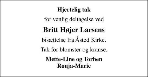 Hjertelig tak
for venlig deltagelse ved
Britt Højer Larsens
bisættelse fra Åsted Kirke.
Tak for blomster og kranse.
Mette-Line og Torben Ronja-Marie