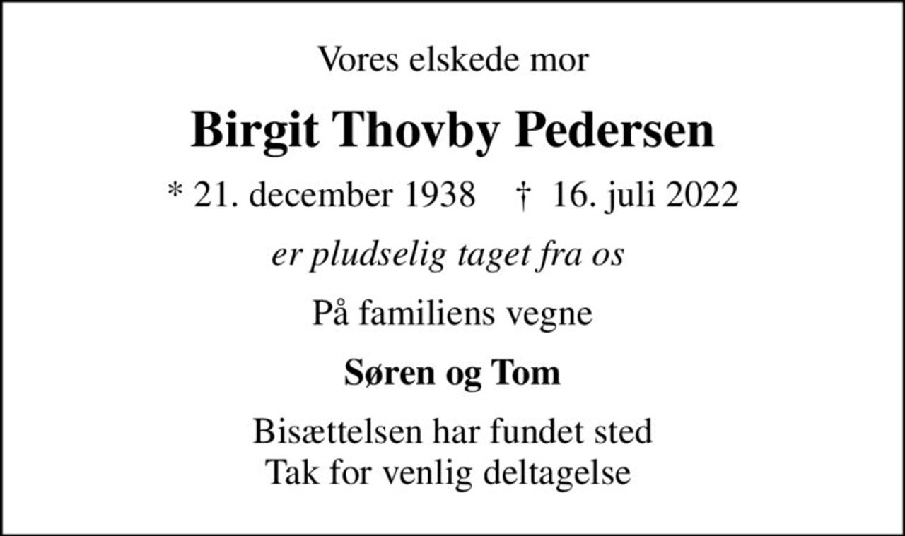 Vores elskede mor
Birgit Thovby Pedersen
* 21. december 1938    ✝ 16. juli 2022
er pludselig taget fra os 
På familiens vegne
Søren og Tom
Bisættelsen har fundet sted Tak for venlig deltagelse