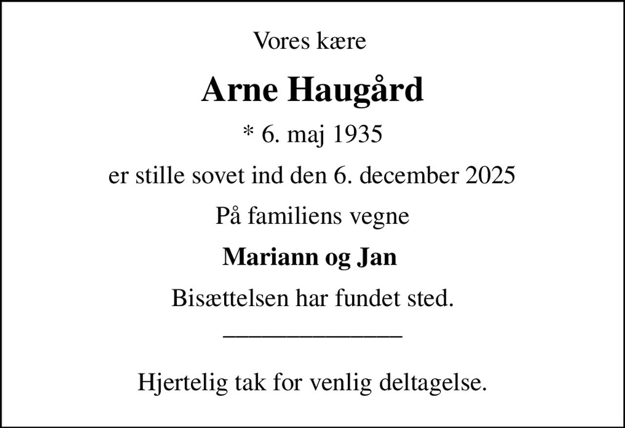 Vores kære 
Arne Haugård
* 6. maj 1935
er stille sovet ind den 6. december 2025
På familiens vegne
Mariann og Jan 
Bisættelsen har fundet sted. ______________  Hjertelig tak for venlig deltagelse.