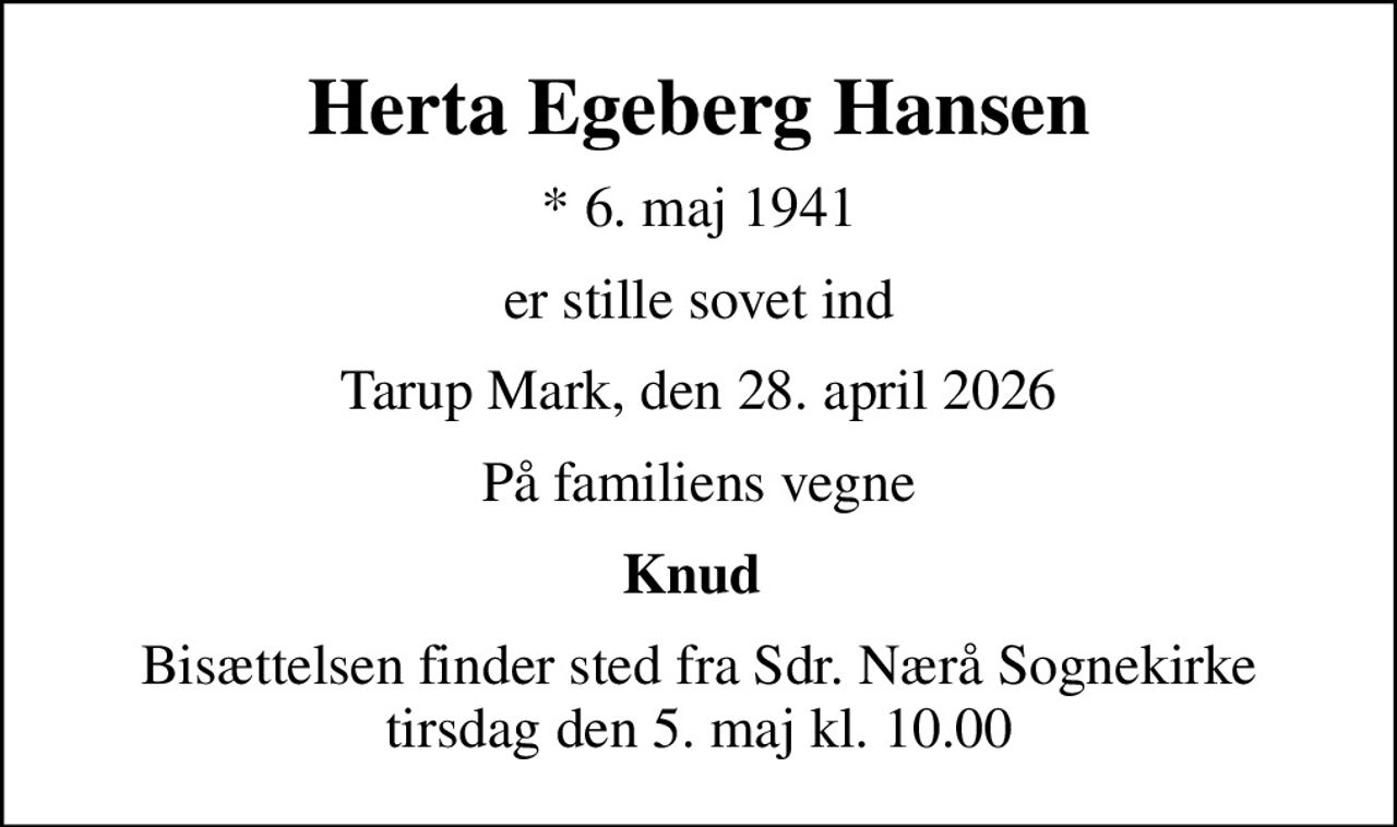 Herta Egeberg Hansen
* 6. maj 1941
er stille sovet ind
Tarup Mark, den 28. april 2026
På familiens vegne
Knud 
Bisættelsen finder sted fra Sdr. Nærå Sognekirke  tirsdag den 5. maj kl. 10.00