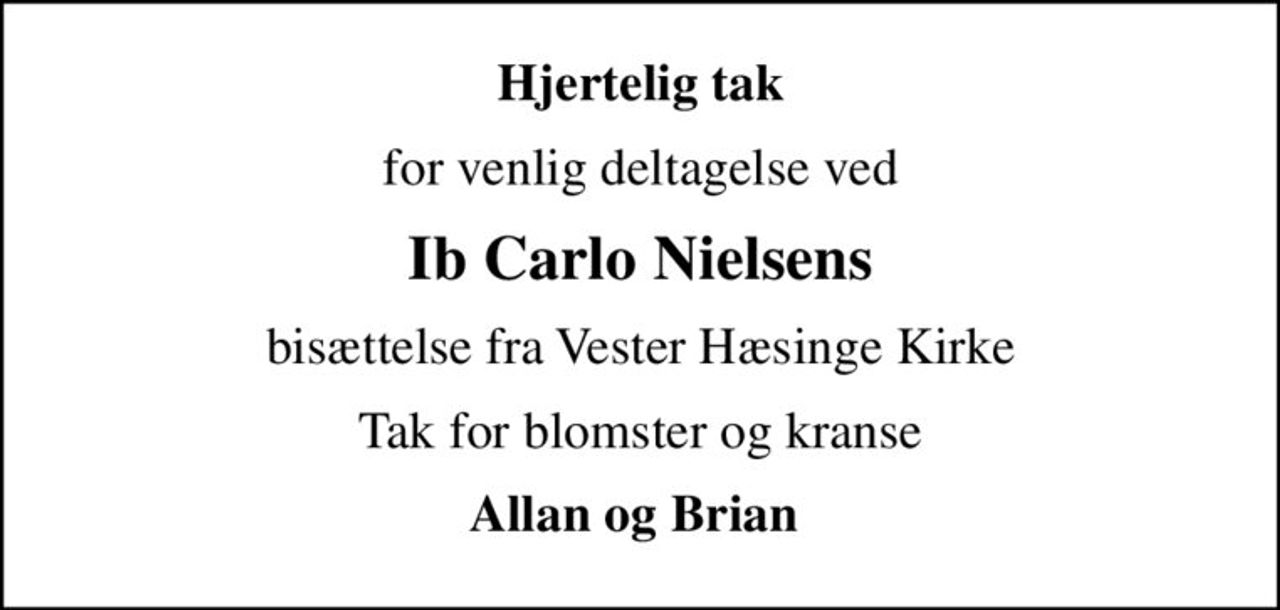 Hjertelig tak
for venlig deltagelse ved
Ib Carlo Nielsens
bisættelse fra Vester Hæsinge Kirke
Tak for blomster og kranse
Allan og Brian