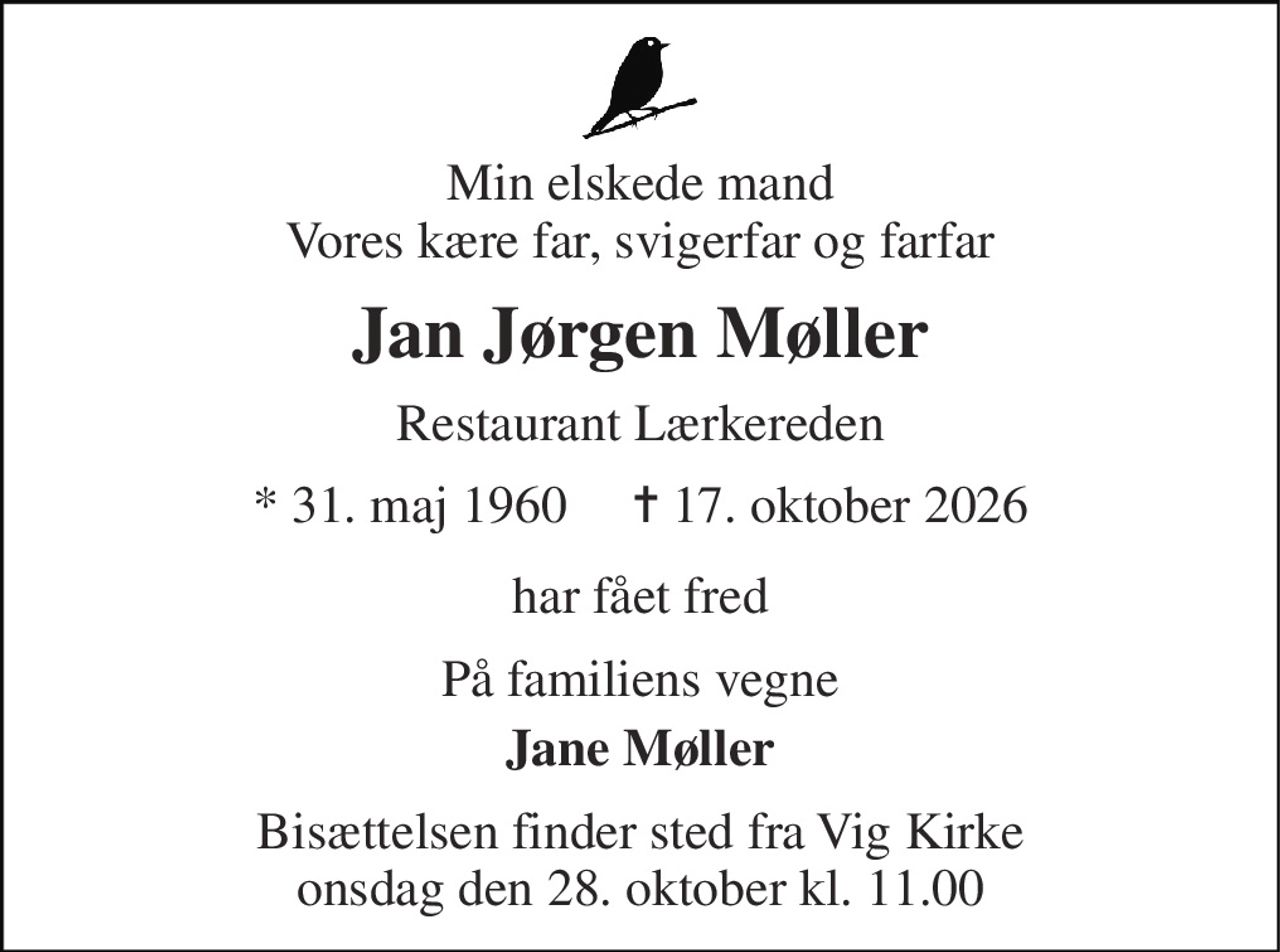 Min elskede mand Vores kære far, svigerfar og farfar 
Jan Jørgen Møller 
Restaurant Lærkereden 
* 31. maj 1960     ✝ 17. oktober 2026 
har fået fred 
På familiens vegne 
Jane Møller 
Bisættelsen finder sted fra Vig Kirke onsdag den 28. oktober kl. 11.00