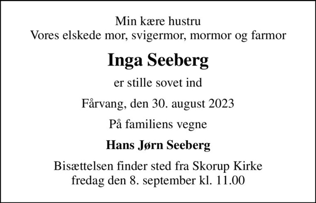 Min kære hustru Vores elskede mor, svigermor, mormor og farmor
Inga Seeberg
er stille sovet ind
Fårvang, den 30. august 2023
På familiens vegne
Hans Jørn Seeberg
Bisættelsen finder sted fra Skorup Kirke  fredag den 8. september kl. 11.00