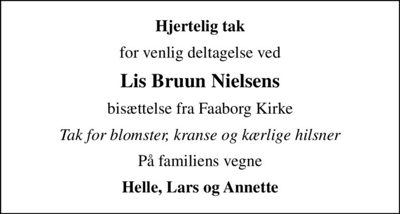 Hjertelig tak
for venlig deltagelse ved
Lis Bruun Nielsens
bisættelse fra Faaborg Kirke
Tak for blomster, kranse og kærlige hilsner
På familiens vegne
Helle, Lars og Annette
