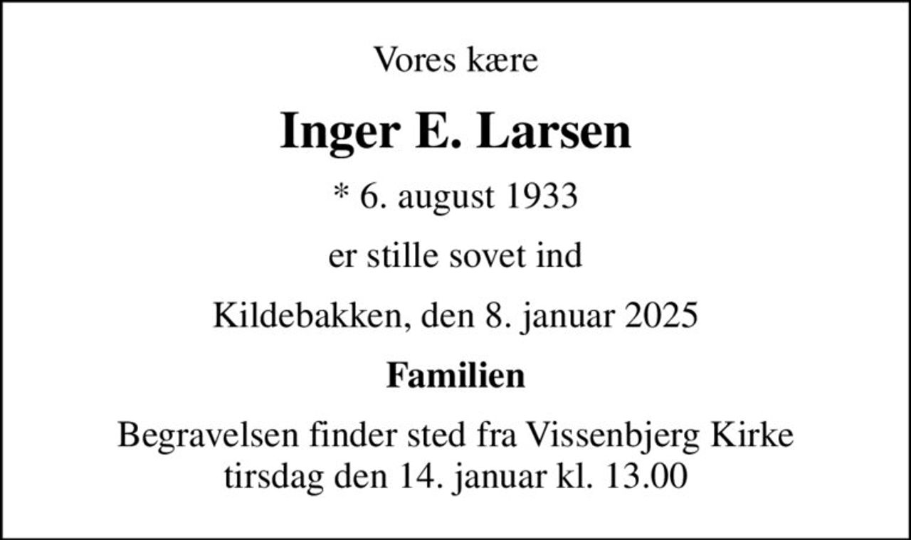 Vores kære
Inger E. Larsen
* 6. august 1933
er stille sovet ind
Kildebakken, den 8. januar 2025
Familien
Begravelsen finder sted fra Vissenbjerg Kirke  tirsdag den 14. januar kl. 13.00