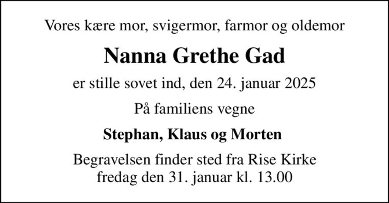 Vores kære mor, svigermor, farmor og oldemor
Nanna Grethe Gad
er stille sovet ind, den 24. januar 2025
På familiens vegne
Stephan, Klaus og Morten 
Begravelsen finder sted fra Rise Kirke  fredag den 31. januar kl. 13.00