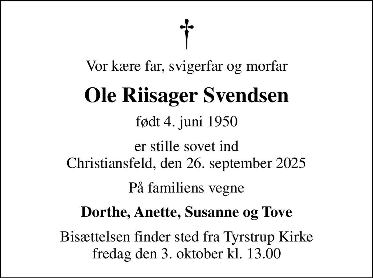 Vor kære far, svigerfar og morfar
Ole Riisager Svendsen
født 4. juni 1950
er stille sovet ind Christiansfeld, den 26. september 2025
På familiens vegne
Dorthe, Anette, Susanne og Tove
Bisættelsen finder sted fra Tyrstrup Kirke  fredag den 3. oktober kl. 13.00