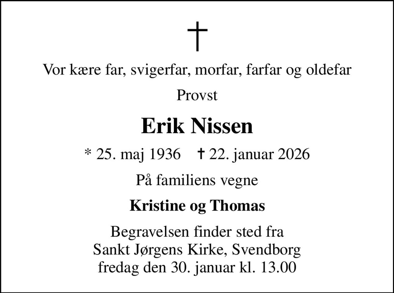 Vor kære far, svigerfar, morfar, farfar og oldefar
Provst
Erik Nissen
* 25. maj 1936    ✝ 22. januar 2026
På familiens vegne
Kristine og Thomas
Begravelsen finder sted fra Sankt Jørgens Kirke, Svendborg  fredag den 30. januar kl. 13.00