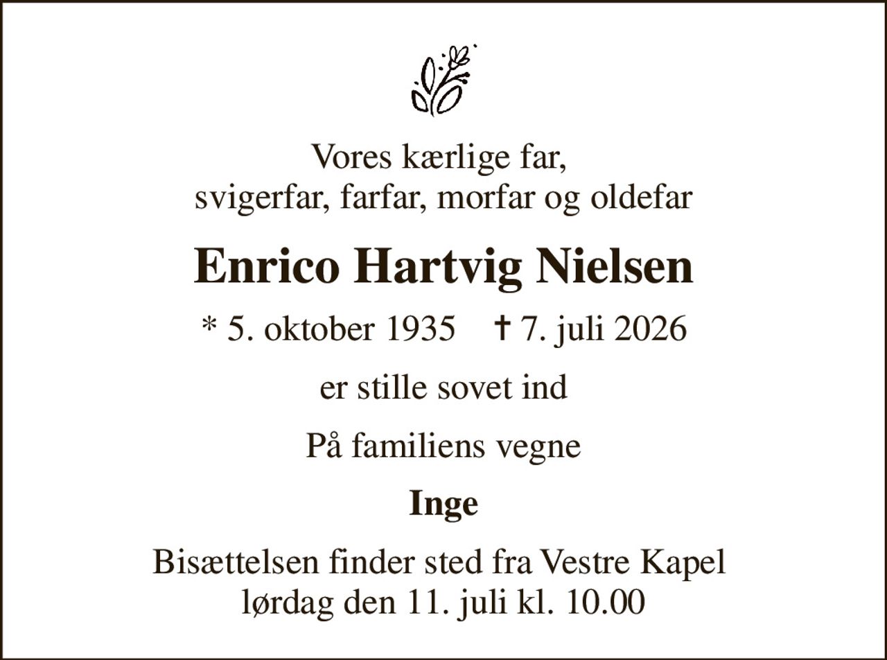Vores kærlige far,  svigerfar, farfar, morfar og oldefar
Enrico Hartvig Nielsen
* 5. oktober 1935    ✝ 7. juli 2026
er stille sovet ind
På familiens vegne
Inge
Bisættelsen finder sted fra Vestre Kapel  lørdag den 11. juli kl. 10.00
