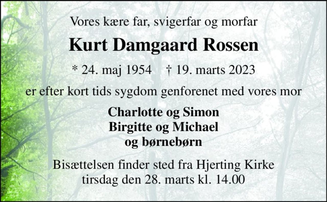 Vores kære far, svigerfar og morfar 
Kurt Damgaard Rossen 
*​ 24. maj 1954​    †​ 19. marts 2023 
er efter kort tids sygdom genforenet med vores mor 
Charlotte og Simon Birgitte og Michael og børnebørn 
Bisættelsen​ finder sted fra Hjerting Kirke​ tirsdag den 28. marts​ kl. 14.00
