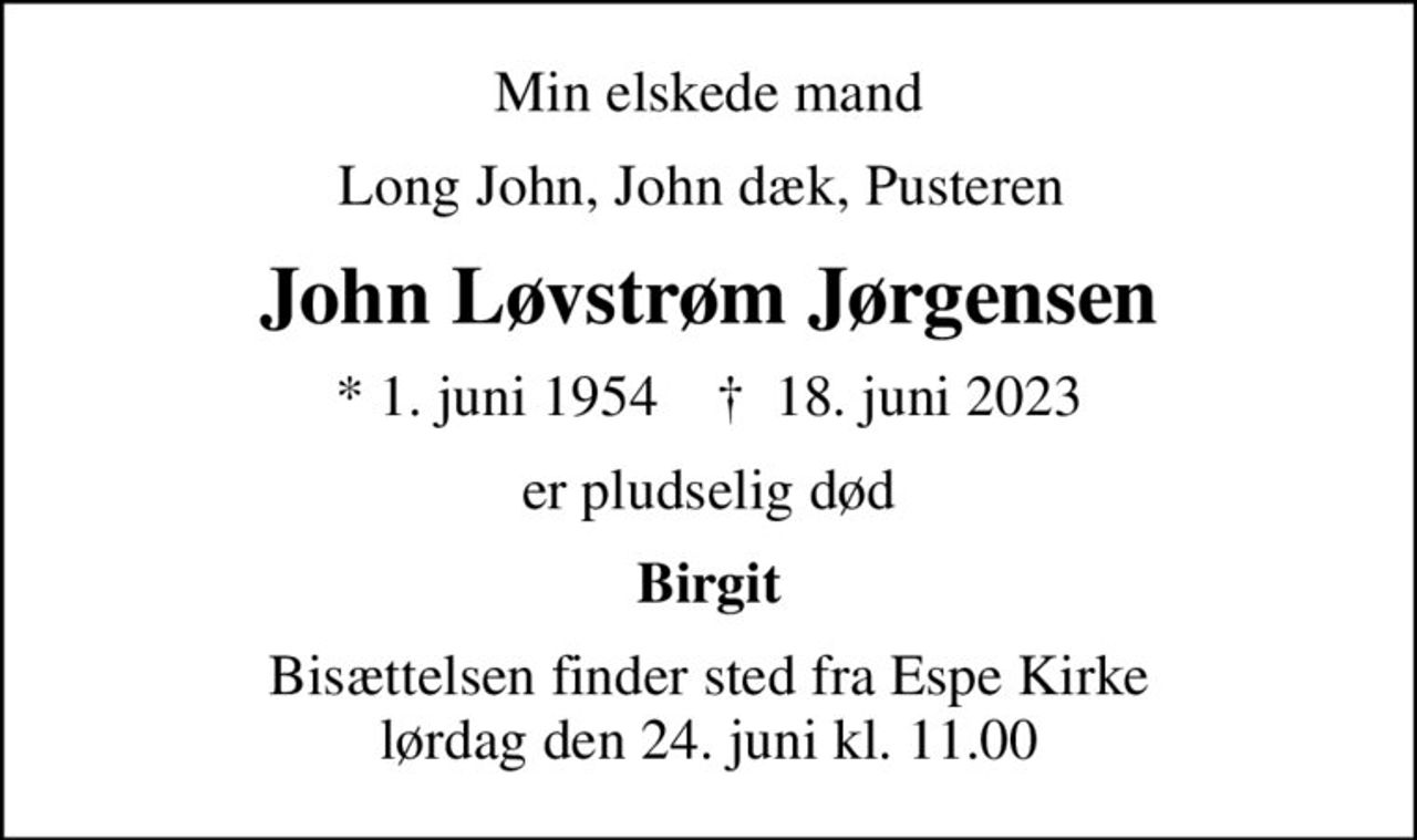 Min elskede mand
Long John, John dæk, Pusteren 
John Løvstrøm Jørgensen
* 1. juni 1954    ✝ 18. juni 2023
er pludselig død
Birgit
Bisættelsen finder sted fra Espe Kirke  lørdag den 24. juni kl. 11.00