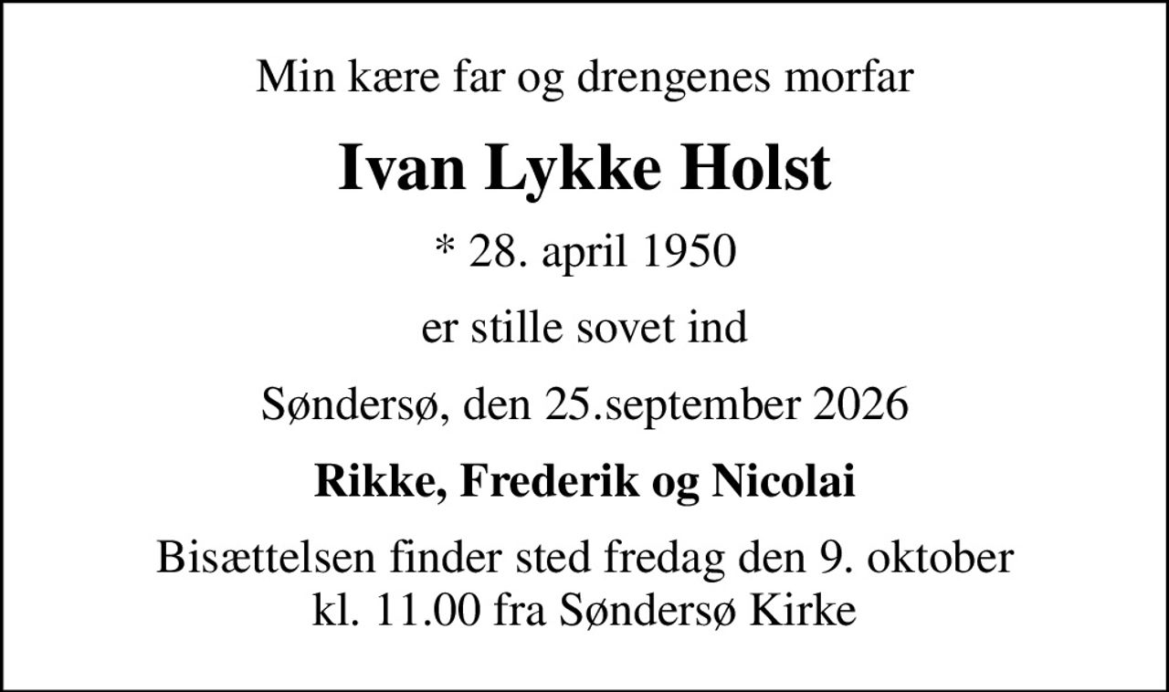 Min kære far og drengenes morfar
Ivan Lykke Holst
* 28. april 1950
er stille sovet ind
Søndersø, den 25.september 2026
Rikke, Frederik og Nicolai
Bisættelsen finder sted fredag den 9. oktober kl. 11.00 fra Søndersø Kirke