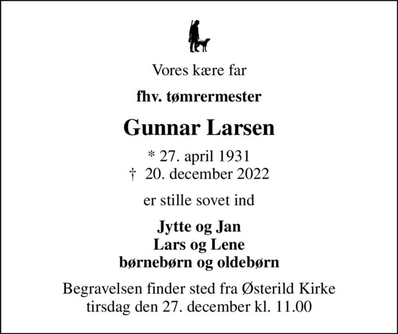 Vores kære far
fhv. tømrermester
Gunnar Larsen
* 27. april 1931
						✝ 20. december 2022
er stille sovet ind
Jytte og Jan Lars og Lene børnebørn og oldebørn
Begravelsen finder sted fra Østerild Kirke  tirsdag den 27. december kl. 11.00