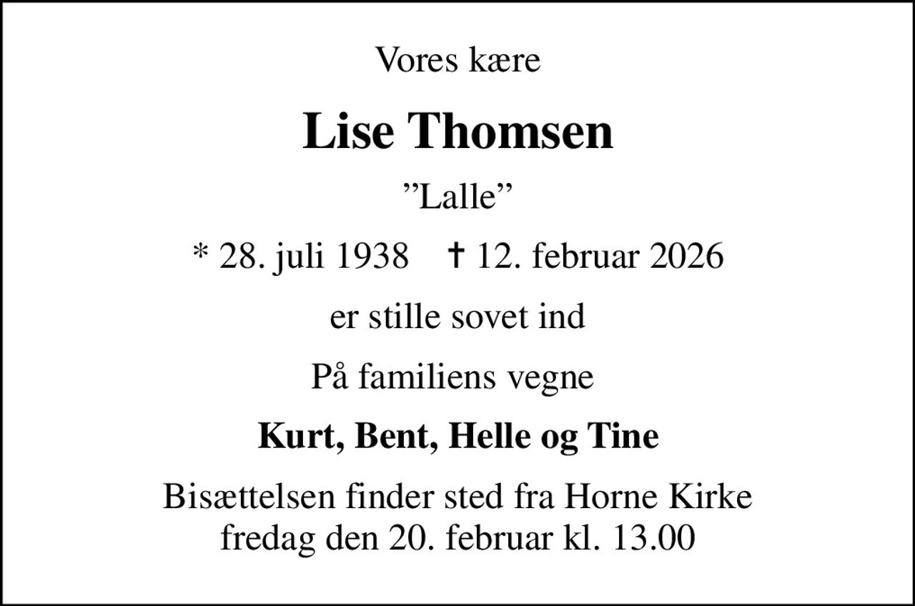 Vores kære
Lise Thomsen
Lalle
* 28. juli 1938    ✝ 12. februar 2026
er stille sovet ind
På familiens vegne 
Kurt, Bent, Helle og Tine
Bisættelsen finder sted fra Horne Kirke  fredag den 20. februar kl. 13.00