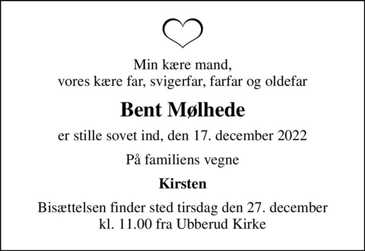 Min kære mand, vores kære far, svigerfar, farfar og oldefar
Bent Mølhede
er stille sovet ind, den 17. december 2022
På familiens vegne
Kirsten
Bisættelsen finder sted tirsdag den 27. december kl. 11.00 fra Ubberud Kirke