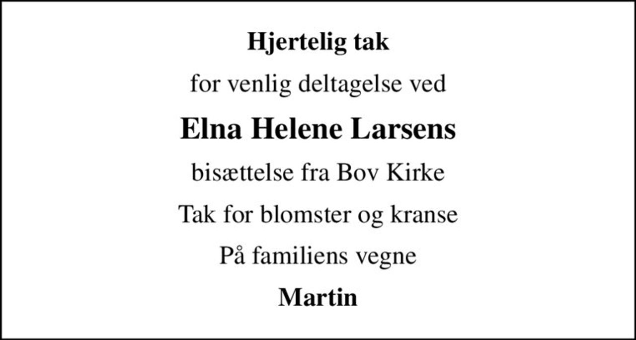 Hjertelig tak
for venlig deltagelse ved
Elna Helene Larsens
bisættelse fra Bov Kirke
Tak for blomster og kranse
På familiens vegne
Martin