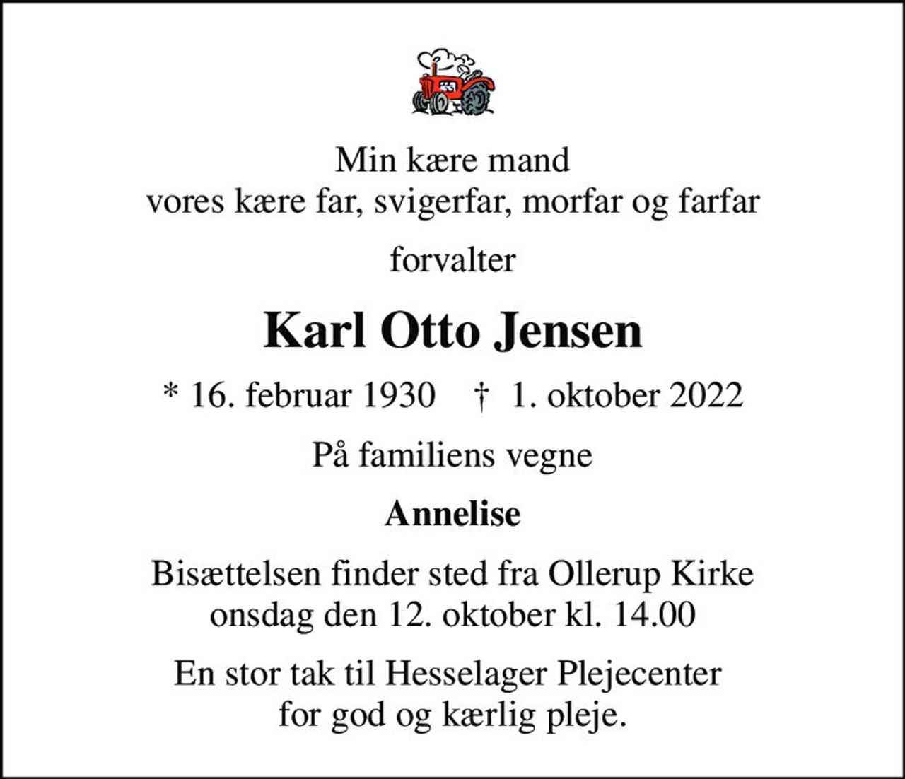 Min kære mand vores kære far, svigerfar, morfar og farfar
forvalter
Karl Otto Jensen
* 16. februar 1930    ✝ 1. oktober 2022
På familiens vegne
Annelise
Bisættelsen finder sted fra Ollerup Kirke  onsdag den 12. oktober kl. 14.00 
En stor tak til Hesselager Plejecenter  for god og kærlig pleje.