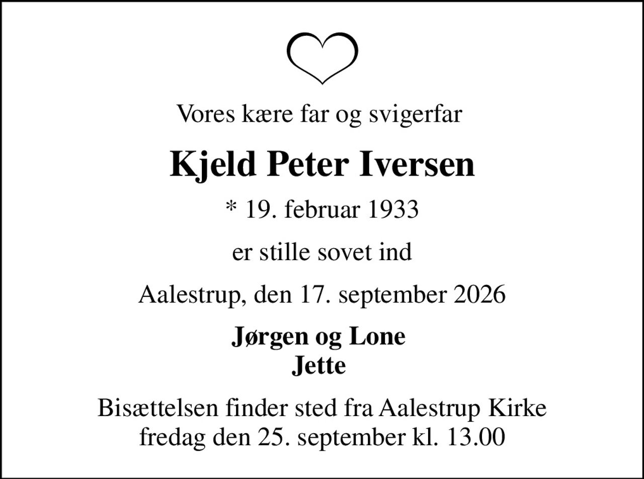 Vores kære far og svigerfar 
Kjeld Peter Iversen
* 19. februar 1933
er stille sovet ind
Aalestrup, den 17. september 2026
Jørgen og Lone  Jette 
Bisættelsen finder sted fra Aalestrup Kirke  fredag den 25. september kl. 13.00
