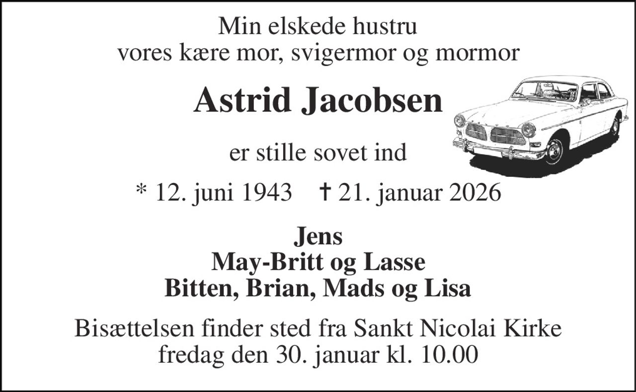 Min elskede hustru vores kære  mor, svigermor og mormor 
Astrid Jacobsen 
er stille sovet ind 
*​ 12. juni 1943​    ✝​ 21. januar 2026 
Jens May-Britt og Lasse Bitten, Brian, Mads og Lisa 
Bisættelsen​ finder sted fra Sankt Nicolai Kirke​ fredag den 30. januar​ kl. 10.00