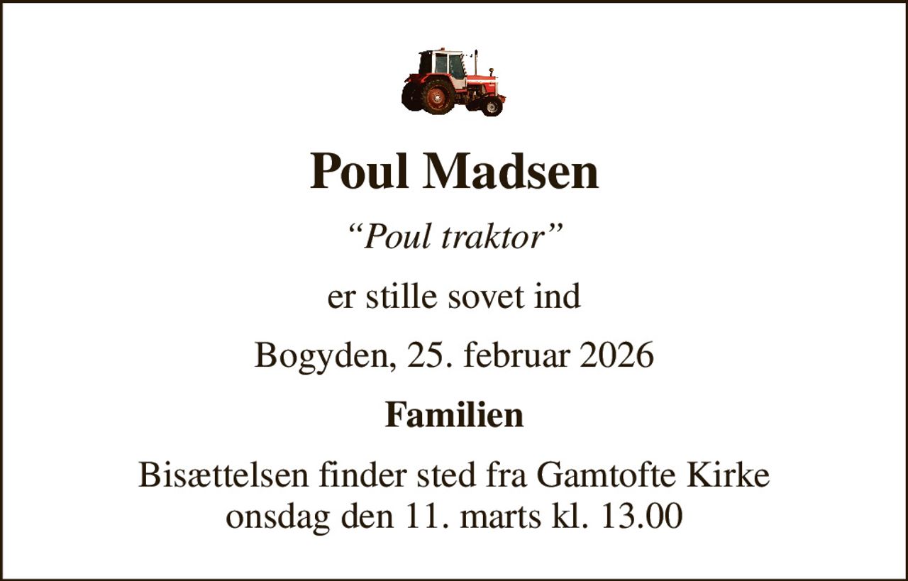 Poul Madsen
Poul traktor
er stille sovet ind
Bogyden, 25. februar 2026
Familien
Bisættelsen finder sted fra Gamtofte Kirke onsdag den 11. marts kl. 13.00