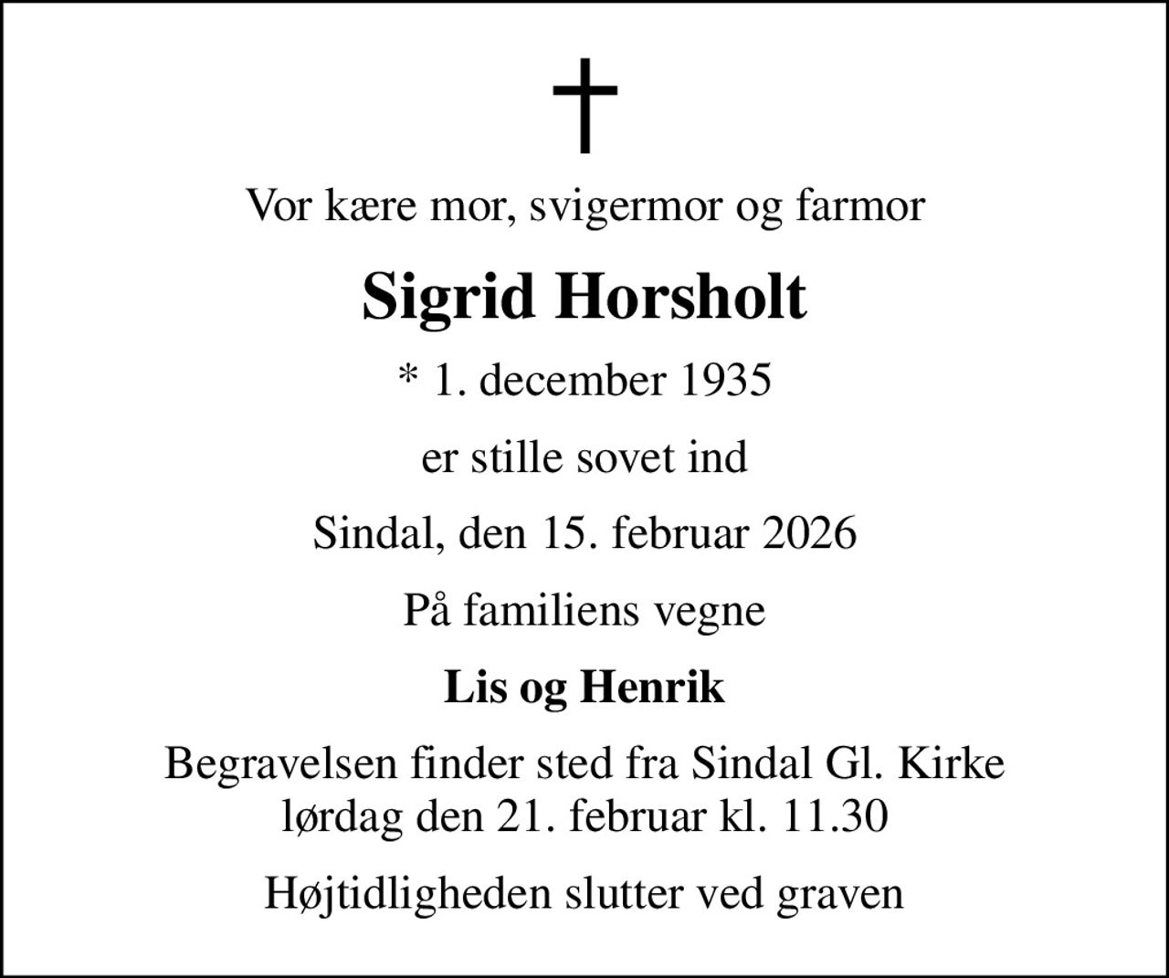 Vor kære mor, svigermor og farmor
Sigrid Horsholt
* 1. december 1935
er stille sovet ind
Sindal, den 15. februar 2026
På familiens vegne
Lis og Henrik
Begravelsen finder sted fra Sindal Gl. Kirke  lørdag den 21. februar kl. 11.30 
Højtidligheden slutter ved graven