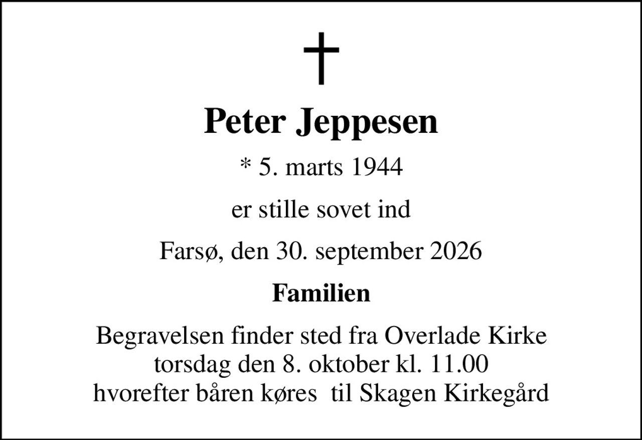 Peter Jeppesen
* 5. marts 1944
er stille sovet ind
Farsø, den 30. september 2026
Familien
Begravelsen finder sted fra Overlade Kirke  torsdag den 8. oktober kl. 11.00  hvorefter båren køres  til Skagen Kirkegård