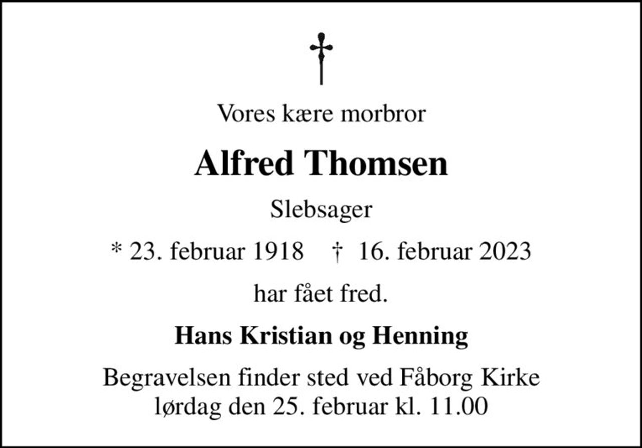 Vores kære morbror
Alfred Thomsen
Slebsager
* 23. februar 1918    ✝ 16. februar 2023
har fået fred.
Hans Kristian og Henning
Begravelsen finder sted ved Fåborg Kirke  lørdag den 25. februar kl. 11.00