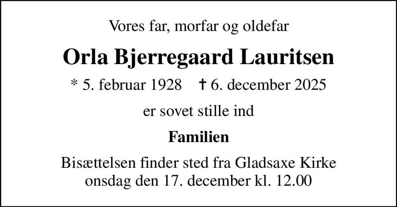 Vores far, morfar og oldefar
Orla Bjerregaard Lauritsen
* 5. februar 1928    ✝ 6. december 2025
er sovet stille ind
Familien
Bisættelsen finder sted fra Gladsaxe Kirke  onsdag den 17. december kl. 12.00
