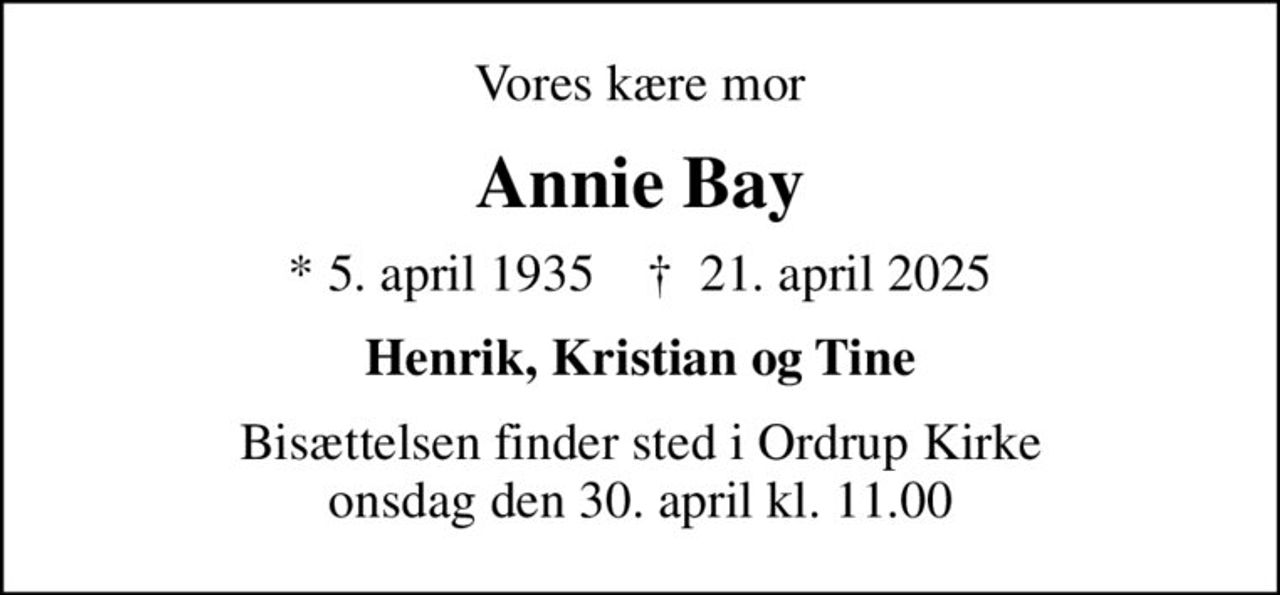 Vores kære mor
Annie Bay
* 5. april 1935    ✝ 21. april 2025
Henrik, Kristian og Tine
Bisættelsen finder sted i Ordrup Kirke  onsdag den 30. april kl. 11.00