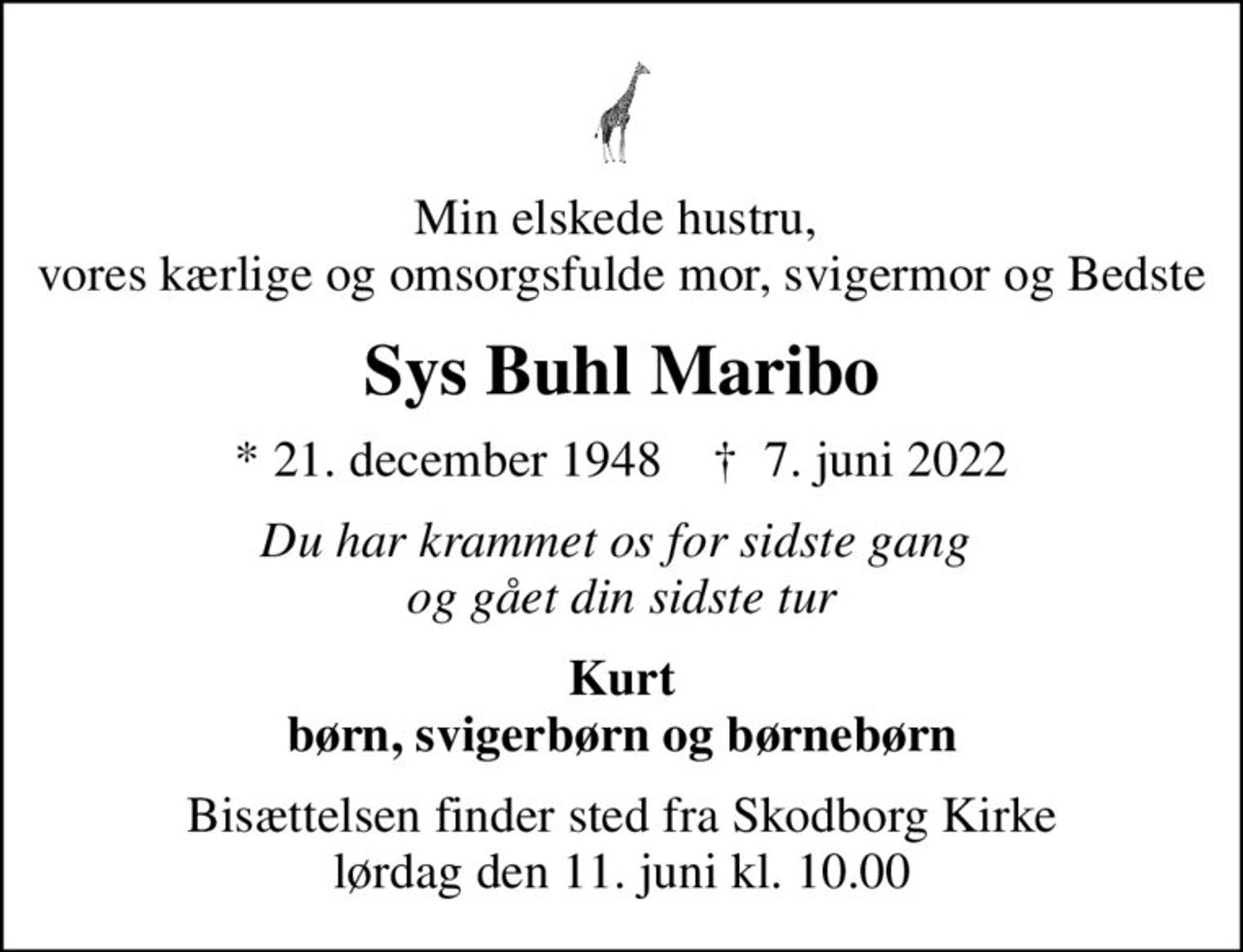 Min elskede hustru,  vores kærlige og omsorgsfulde mor, svigermor og Bedste
Sys Buhl Maribo
* 21. december 1948    ✝ 7. juni 2022
Du har krammet os for sidste gang  og gået din sidste tur
Kurt børn, svigerbørn og børnebørn
Bisættelsen finder sted fra Skodborg Kirke  lørdag den 11. juni kl. 10.00