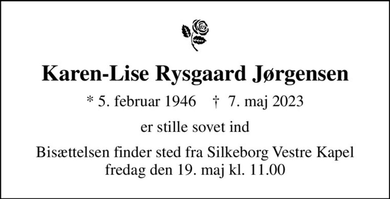 Karen-Lise Rysgaard Jørgensen
* 5. februar 1946    ✝ 7. maj 2023
er stille sovet ind
Bisættelsen finder sted fra Silkeborg Vestre Kapel  fredag den 19. maj kl. 11.00