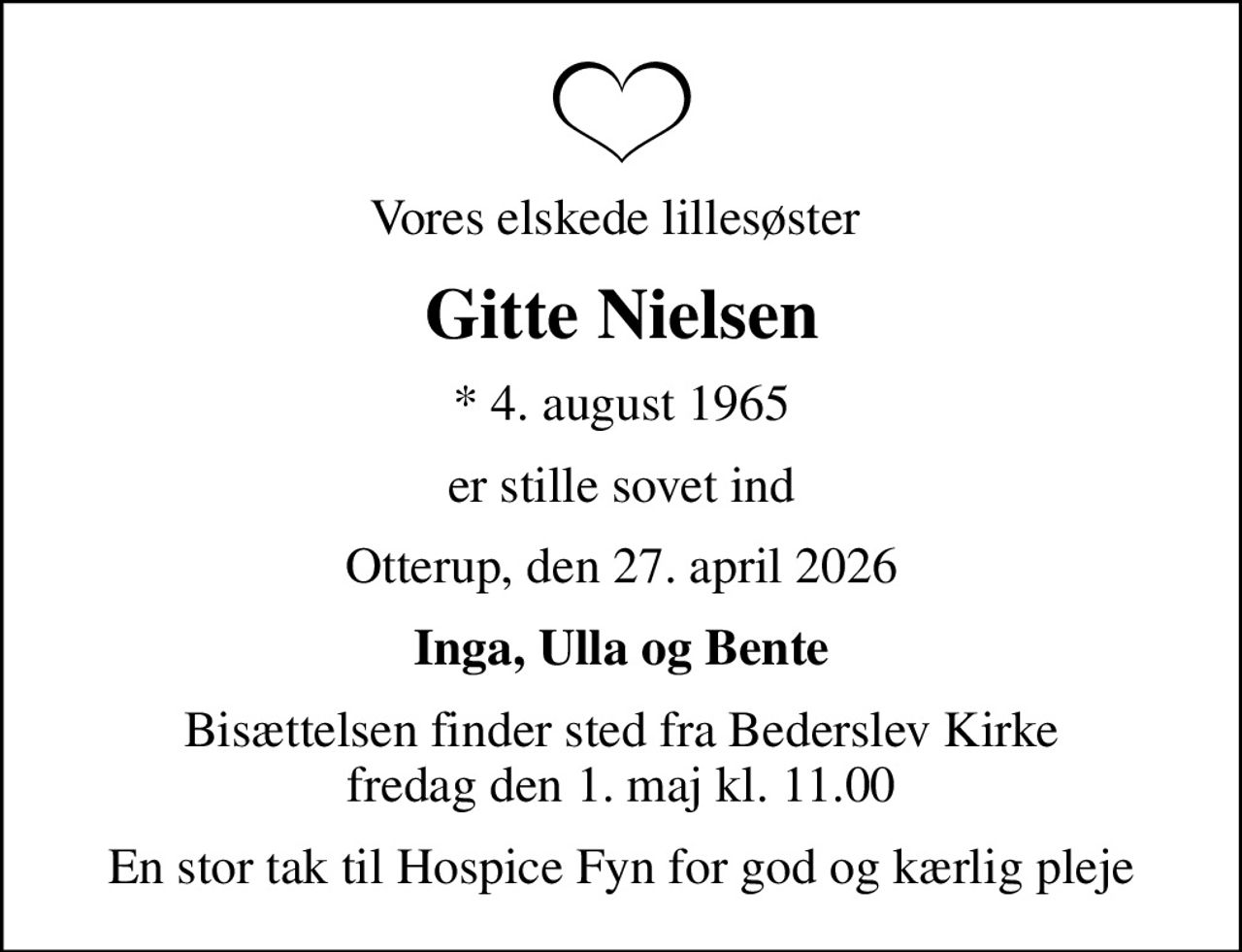 Vores elskede lillesøster 
Gitte Nielsen
* 4. august 1965
er stille sovet ind
Otterup, den 27. april 2026
Inga, Ulla og Bente
Bisættelsen finder sted fra Bederslev Kirke  fredag den 1. maj kl. 11.00 
En stor tak til Hospice Fyn for god og kærlig pleje