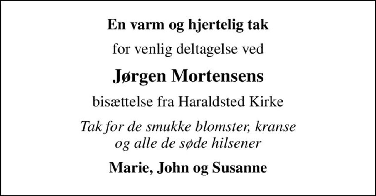 En varm og hjertelig tak
for venlig deltagelse ved
Jørgen Mortensens
bisættelse fra Haraldsted Kirke
Tak for de smukke blomster, kranse og alle de søde hilsener
Marie, John og Susanne