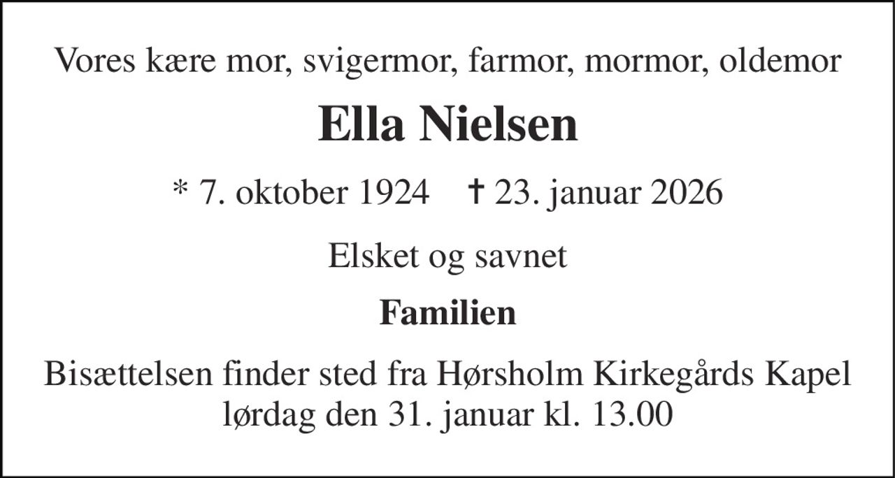 Vores kære mor, svigermor, farmor, mormor, oldemor 
Ella Nielsen 
* 7. oktober 1924    ✝ 23. januar 2026 
Elsket og savnet 
Familien 
Bisættelsen finder sted fra Hørsholm Kirkegårds Kapel lørdag den 31. januar kl. 13.00