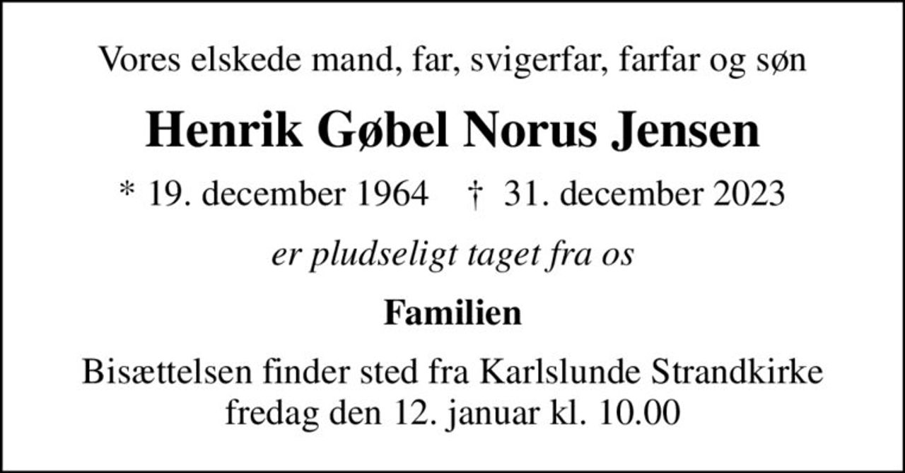 Vores elskede mand, far, svigerfar, farfar og søn
Henrik Gøbel Norus Jensen
* 19. december 1964    ✝ 31. december 2023
er pludseligt taget fra os
Familien
Bisættelsen finder sted fra Karlslunde Strandkirke  fredag den 12. januar kl. 10.00