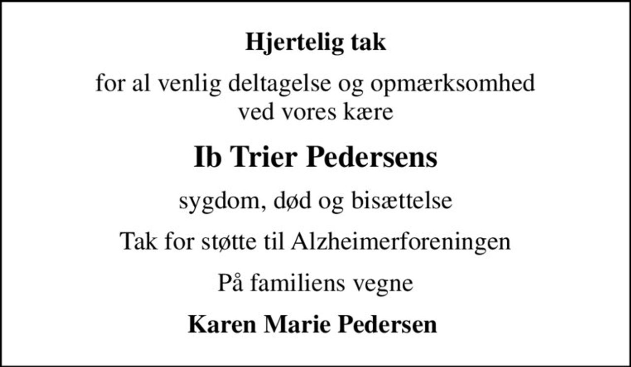 Hjertelig tak
for al venlig deltagelse og opmærksomhed ved vores kære
Ib Trier Pedersens
sygdom, død og bisættelse
Tak for støtte til Alzheimerforeningen
På familiens vegne
Karen Marie Pedersen