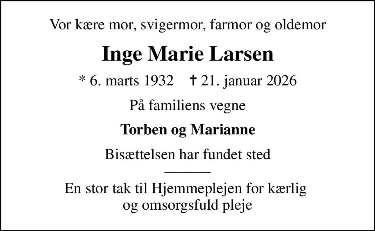 Vor kære mor, svigermor, farmor og oldemor
Inge Marie Larsen
* 6. marts 1932    ✝ 21. januar 2026
På familiens vegne
Torben og Marianne
Bisættelsen har fundet sted  En stor tak til Hjemmeplejen for kærlig  og omsorgsfuld pleje