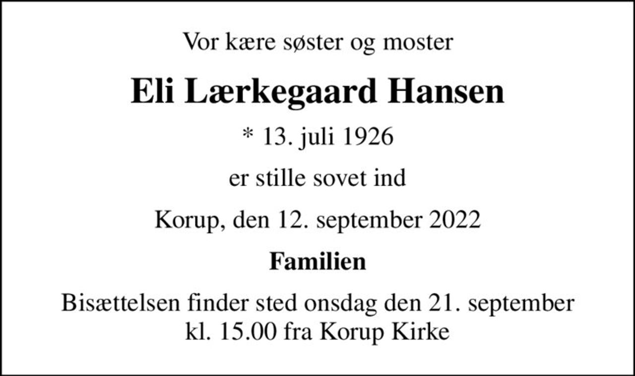 Vor kære søster og moster
Eli Lærkegaard Hansen
* 13. juli 1926
er stille sovet ind
Korup, den 12. september 2022
Familien
Bisættelsen finder sted onsdag den 21. september kl. 15.00 fra Korup Kirke