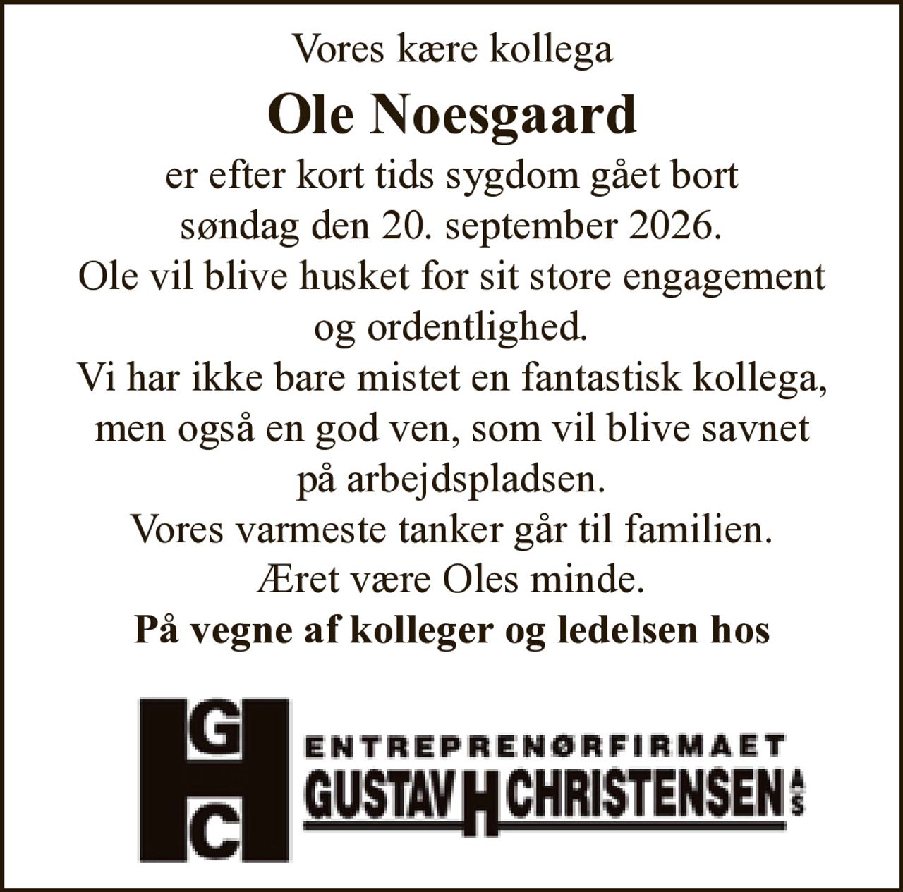 Vores kære kollega
Ole Noesgaard
er efter kort tids sygdom gået bort
søndag den 20. september 2026.
Ole vil blive husket for sit store engagement
og ordentlighed.
Vi har ikke bare mistet en fantastisk kollega,
men også en god ven, som vil blive savnet
på arbejdspladsen.
Vores varmeste tanker går til familien.
Æret være Oles minde.
På vegne af kolleger og ledelsen hos