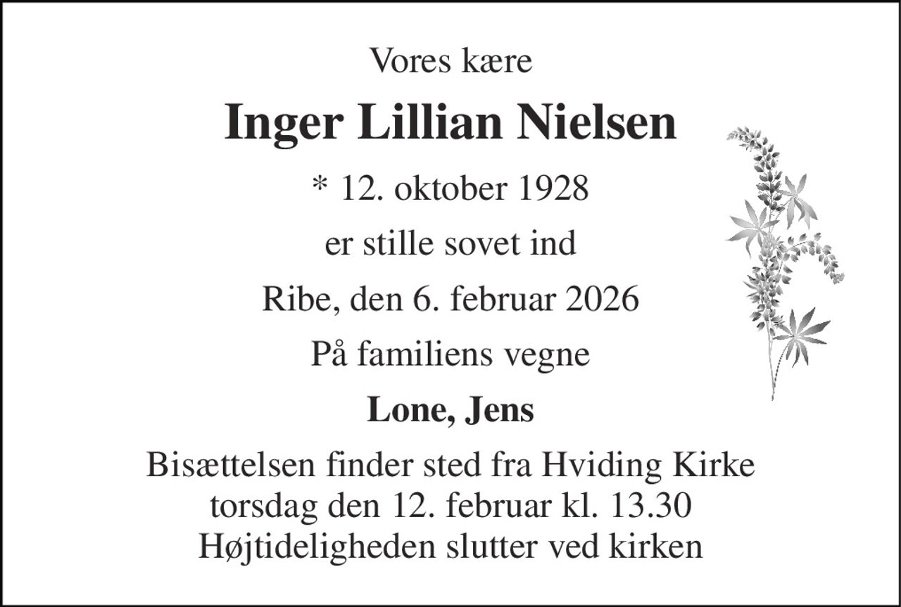 Vores kære 
Inger Lillian Nielsen 
*​ 12. oktober 1928 
er stille sovet ind 
Ribe, den 6. februar 2026 
På familiens vegne 
Lone, Jens 
Bisættelsen​ finder sted fra Hviding Kirke​ torsdag den 12. februar​ kl. 13.30 Højtideligheden slutter ved kirken