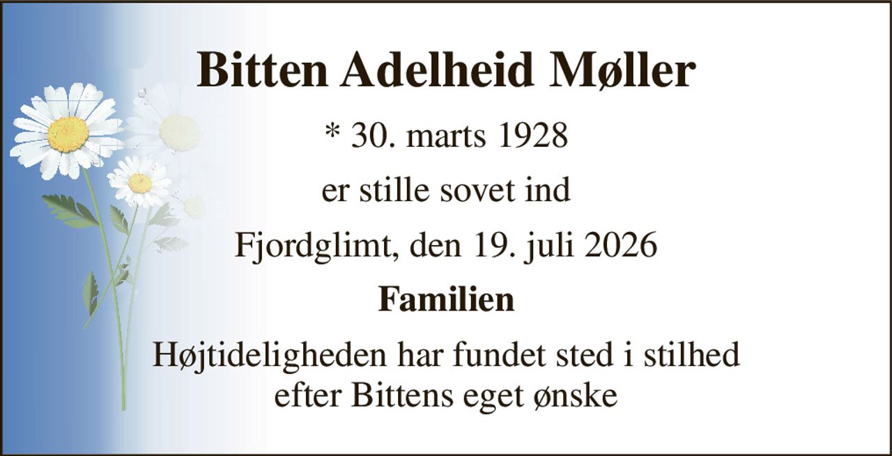 Bitten Adelheid Møller 
*​ 30. marts 1928 
er stille sovet ind 
Fjordglimt, den 19. juli 2026 
Familien 
Højtideligheden har fundet sted i stilhed efter Bittens eget ønske