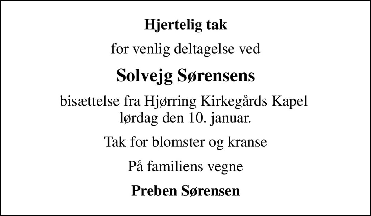 Hjertelig tak
for venlig deltagelse ved
Solvejg Sørensens
bisættelse fra Hjørring Kirkegårds Kapel  lørdag den 10. januar.
Tak for blomster og kranse
På familiens vegne
Preben Sørensen