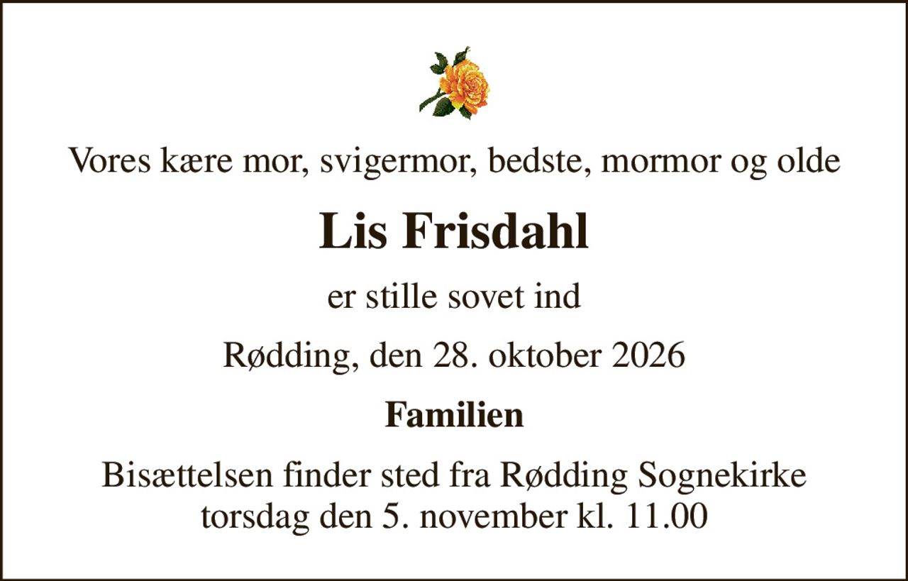 Vores kære mor, svigermor, bedste, mormor og olde
Lis Frisdahl
er stille sovet ind
Rødding, den 28. oktober 2026
Familien
Bisættelsen finder sted fra Rødding Sognekirke  torsdag den 5. november kl. 11.00