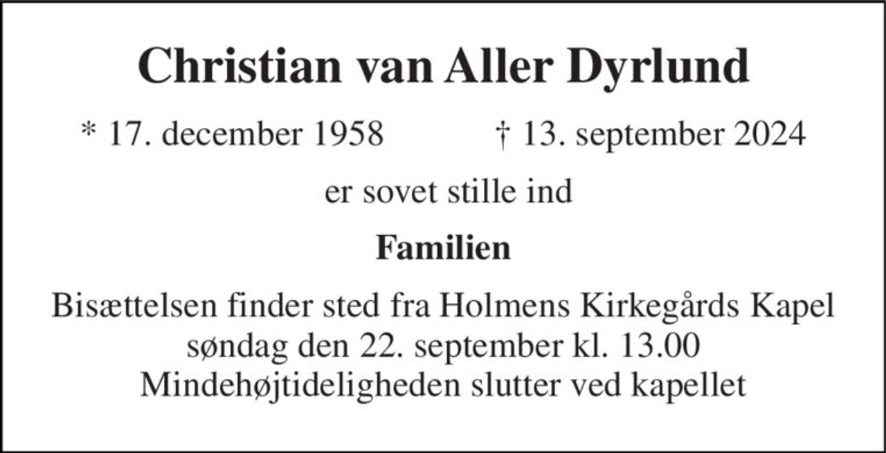 Christian van Aller Dyrlund 
*​ 17. december 1958​            ✝​ 13. september 2024 
er sovet stille ind 
Familien 
Bisættelsen​ finder sted fra Holmens Kirkegårds Kapel søndag den 22. september​ kl. 13.00 Mindehøjtideligheden slutter ved kapellet